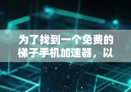为了找到一个免费的梯子手机加速器，以下是一个有条理的解决方案