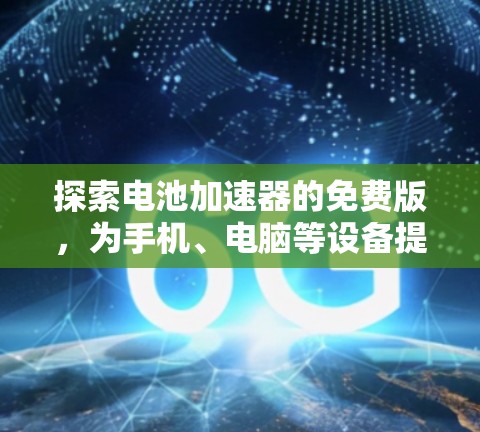 探索电池加速器的免费版，为手机、电脑等设备提供强大加速性能