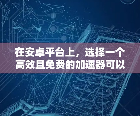 在安卓平台上，选择一个高效且免费的加速器可以显著提升应用的流畅度和性能。以下是一些推荐的免费加速器，并提供一些有用的信息，帮助你找到适合自己的工具