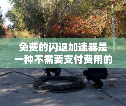 免费的闪退加速器是一种不需要支付费用的工具，通常用于快速提升排名，如在线游戏、社交媒体等。以下是其特点、优缺点、使用方法以及注意事项的总结