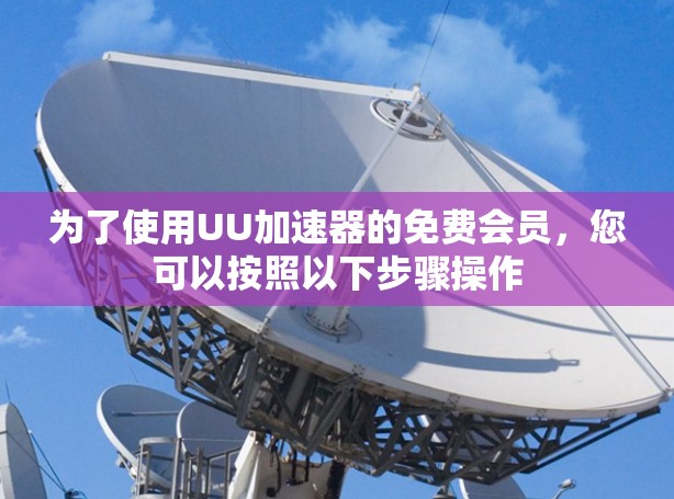 为了使用UU加速器的免费会员,您可以按照以下步骤操作 为了使用UU加速器的免费会员,您可以按照以下步骤操作