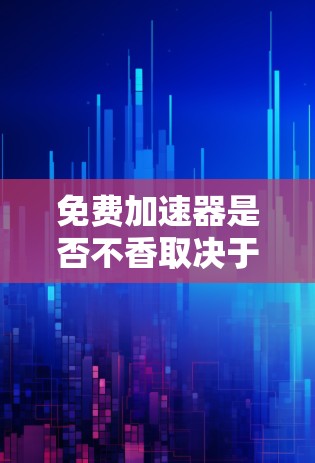免费加速器是否不香取决于多种因素,包括制造成本、技术限制、维护成本和其他经济因素。以下是一些可能的原因和结论 免费加速器是否不香取决于多种因素,包括制造成本、技术限制、维护成本和其他经济因素。以下是一些可能的原因和结论