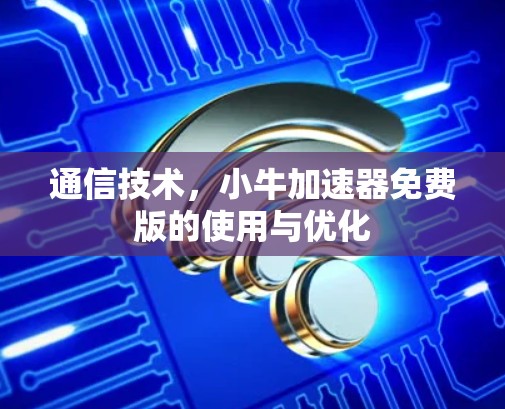 通信技术,小牛加速器免费版的使用与优化 通信技术,小牛加速器免费版的使用与优化
