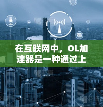 在互联网中，OL加速器是一种通过上传用户上传的资源，让其他人下载时更快的工具。以下是一些推荐的免费OL加速器，以及使用注意事项