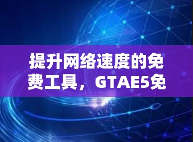提升网络速度的免费工具,GTAE5免费加速器的使用指南 提升网络速度的免费工具,GTAE5免费加速器的使用指南
