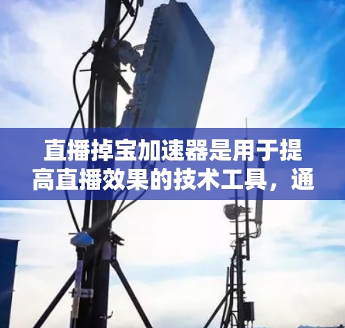 直播掉宝加速器是用于提高直播效果的技术工具,通常指那些提供加速功能的软件,帮助用户更快进入直播内容。以下是关于这种工具的详细介绍