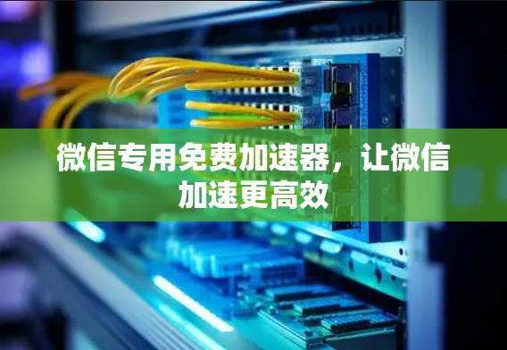 微信专用免费加速器，让微信加速更高效