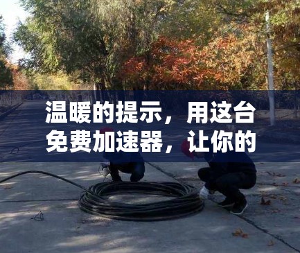 温暖的提示,用这台免费加速器,让你的数据和信息免费访问