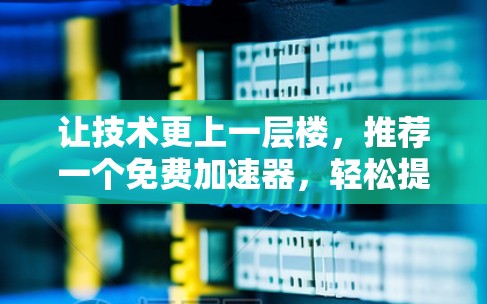 让技术更上一层楼,推荐一个免费加速器,轻松提升性能