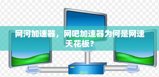 网河加速器,网吧加速器为何是网速天花板?
