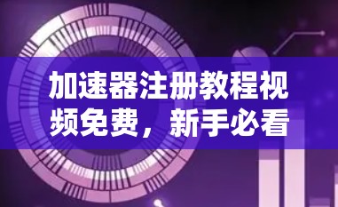 加速器注册教程视频免费，新手必看，轻松上手！
