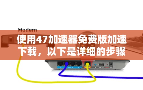使用47加速器免费版加速下载,以下是详细的步骤指南