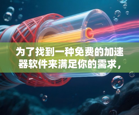 为了找到一种免费的加速器软件来满足你的需求,以下是一些实用的步骤和建议