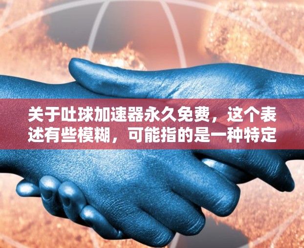 关于吐球加速器永久免费，这个表述有些模糊，可能指的是一种特定的加速工具、软件包或设备。以下是一些可能的解释