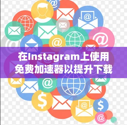 在Instagram上使用免费加速器以提升下载速度，以下是详细的步骤和建议