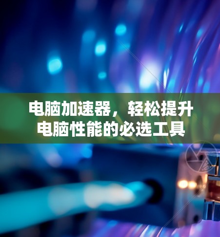 电脑加速器,轻松提升电脑性能的必选工具