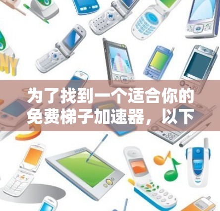 为了找到一个适合你的免费梯子加速器，以下是一个分步骤的建议