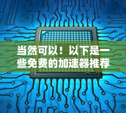 当然可以!以下是一些免费的加速器推荐,适合各种需求