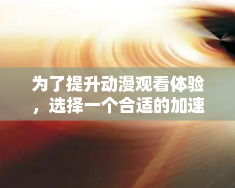 为了提升动漫观看体验，选择一个合适的加速器至关重要。以下是一步步的建议