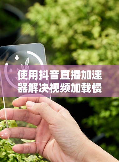 使用抖音直播加速器解决视频加载慢的问题,可以按照以下步骤操作