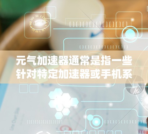 元气加速器通常是指一些针对特定加速器或手机系统加速的功能,但如果是免费的,可能需要具体情况具体分析。以下是一些常见的免费加速器软件,您可以尝试使用