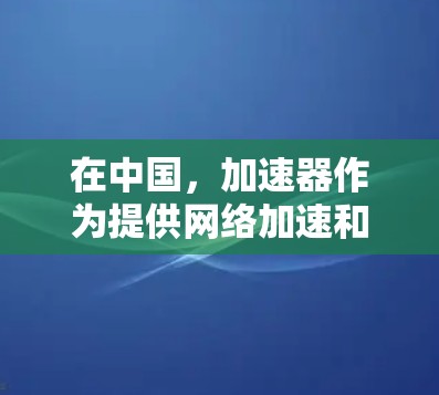 在中国,加速器作为提供网络加速和计算资源的工具,有多种类型和服务,包括免费和付费选项。以下是对加速器情况的总结