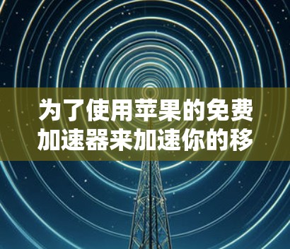 为了使用苹果的免费加速器来加速你的移动应用，可以按照以下步骤进行