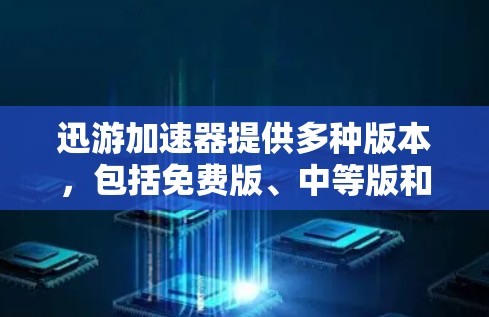 迅游加速器提供多种版本，包括免费版、中等版和高级版。免费版通常有使用限制，如时间或数据量。以下是使用迅游加速器的步骤
