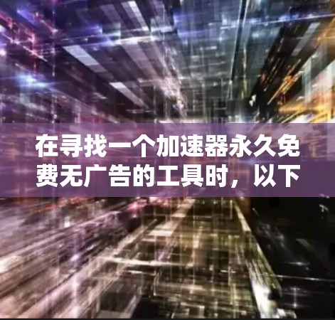 在寻找一个加速器永久免费无广告的工具时，以下是一些推荐的选项，它们满足免费和无广告的条件，并且适用于不同的用户需求