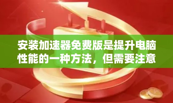安装加速器免费版是提升电脑性能的一种方法，但需要注意的是，加速器免费版的使用可能会对电脑系统造成一定的损害。以下是一些步骤和注意事项