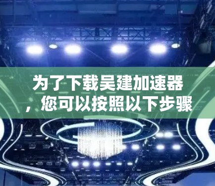 为了下载吴建加速器，您可以按照以下步骤操作