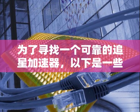 为了寻找一个可靠的追星加速器,以下是一些步骤和建议