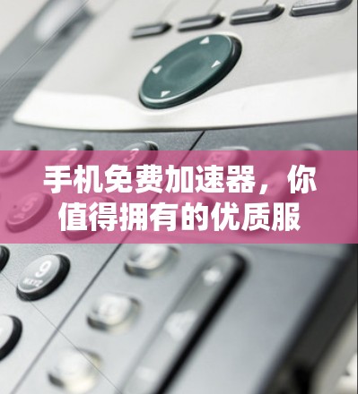手机免费加速器,你值得拥有的优质服务