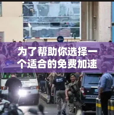 为了帮助你选择一个适合的免费加速器，以下是一个结构化的建议