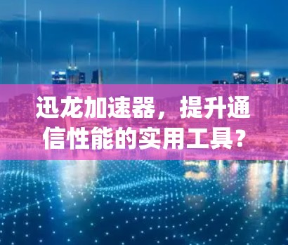 迅龙加速器,提升通信性能的实用工具?worth exploring?