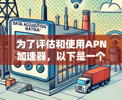 为了评估和使用APN加速器,以下是一个有条理的步骤指南