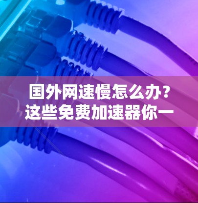 国外网速慢怎么办?这些免费加速器你一定要知道