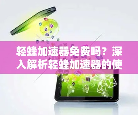 轻蜂加速器免费吗?深入解析轻蜂加速器的使用与安全问题