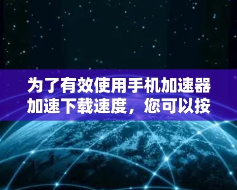 为了有效使用手机加速器加速下载速度,您可以按照以下步骤进行操作