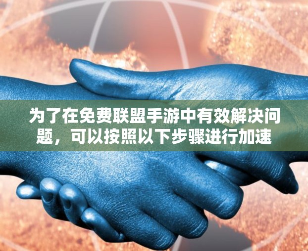 为了在免费联盟手游中有效解决问题,可以按照以下步骤进行加速