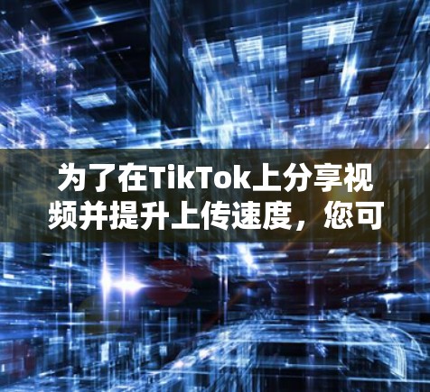为了在TikTok上分享视频并提升上传速度,您可以尝试以下步骤和工具