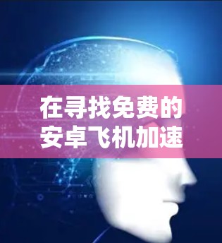 在寻找免费的安卓飞机加速器时,以下是一些推荐的选项