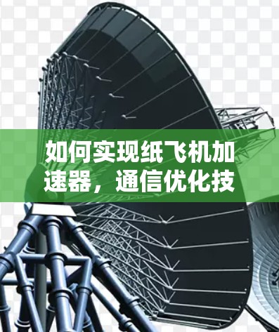 如何实现纸飞机加速器，通信优化技术的突破与应用
