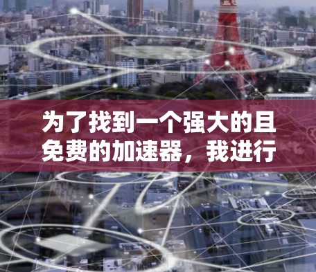 为了找到一个强大的且免费的加速器,我进行了以下分析和比较
