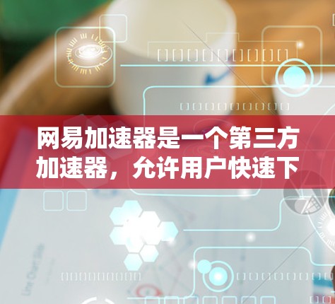 网易加速器是一个第三方加速器,允许用户快速下载、搜索等功能,通常分为免费版和付费版。以下是关于网易加速器的使用建议和注意事项