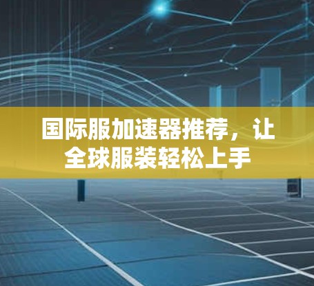 国际服加速器推荐,让全球服装轻松上手