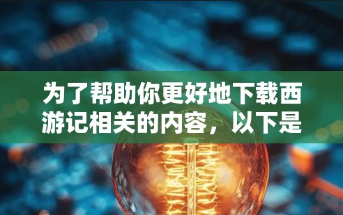 为了帮助你更好地下载西游记相关的内容,以下是一些推荐的资源和方法