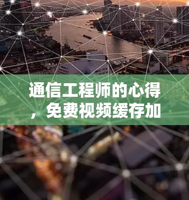 通信工程师的心得,免费视频缓存加速器的高效优化之道