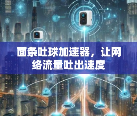 面条吐球加速器,让网络流量吐出速度