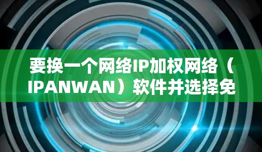 要换一个网络IP加权网络（IPANWAN）软件并选择免费的选项，以下是一些步骤和建议